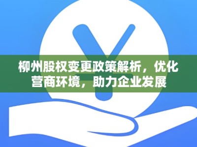 柳州股权变更政策解析，优化营商环境，助力企业发展